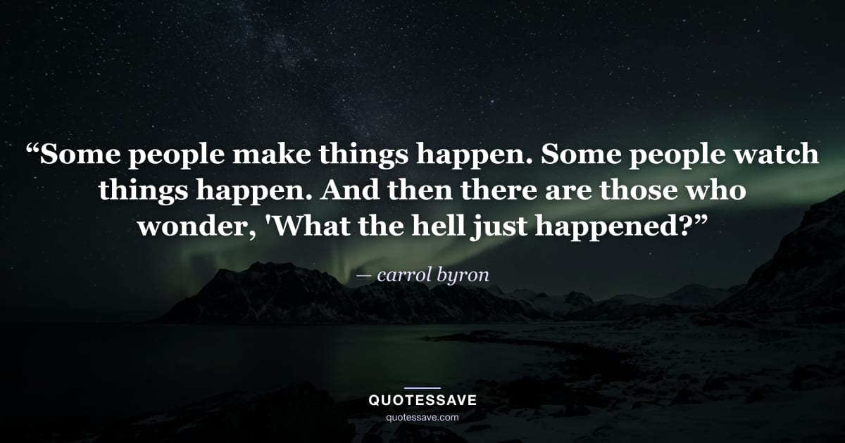 “Some people make things happen. Some people watch things happen. And then there are those who wonder, 'What the hell just happened?” — carrol byron