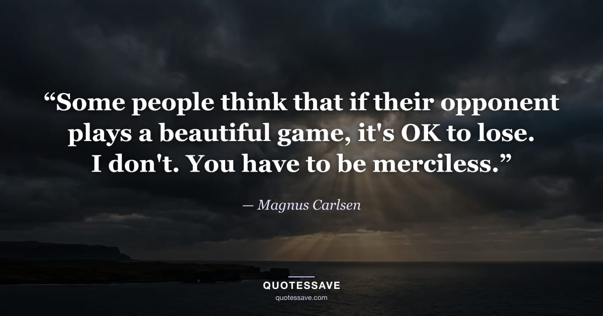“Some people think that if their opponent plays a beautiful game, it's OK to lose. I don't. You have to be merciless.” — Magnus Carlsen