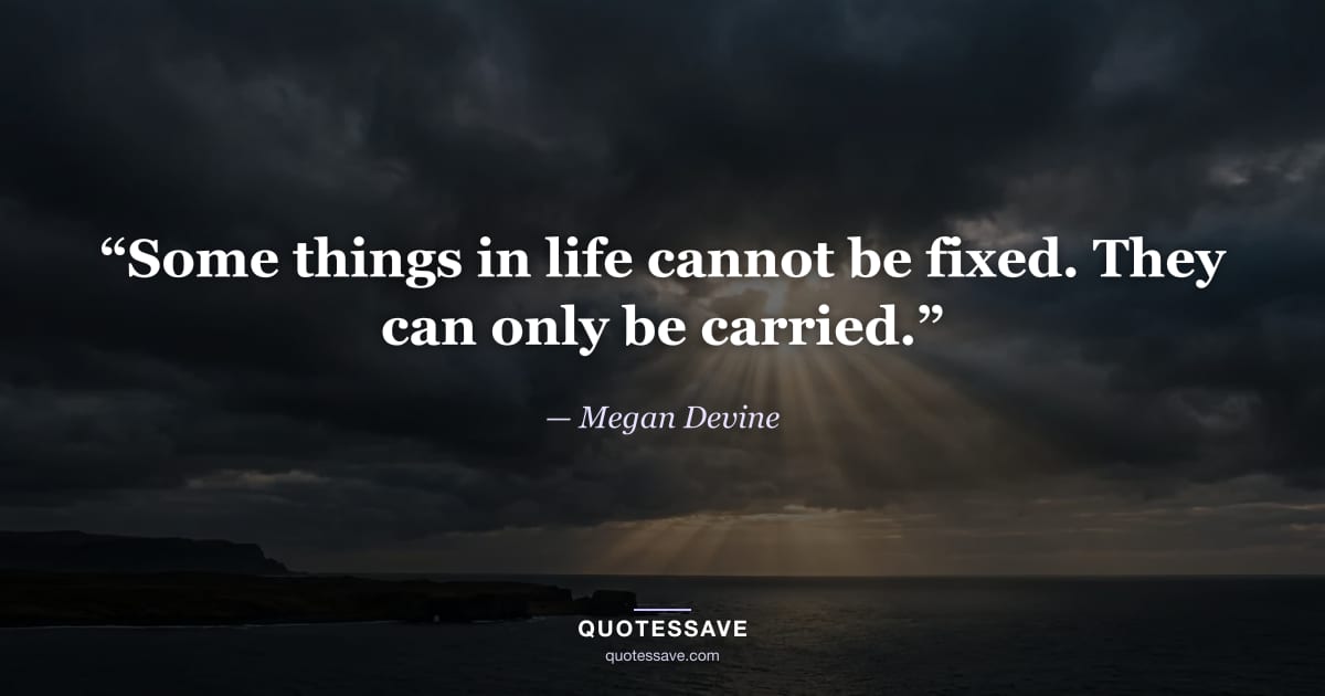 “Some things in life cannot be fixed. They can only be carried.” — Megan Devine