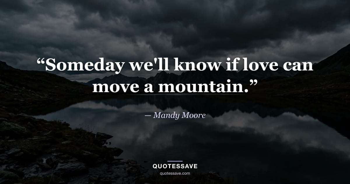 “Someday we'll know if love can move a mountain.” — Mandy Moore