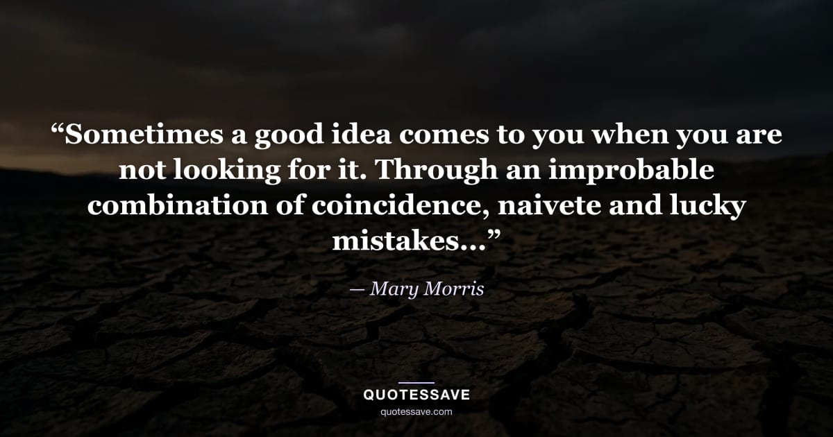 “Sometimes a good idea comes to you when you are not looking for it. Through an improbable combination of coincidence, naivete and lucky mistakes...” — Mary Morris