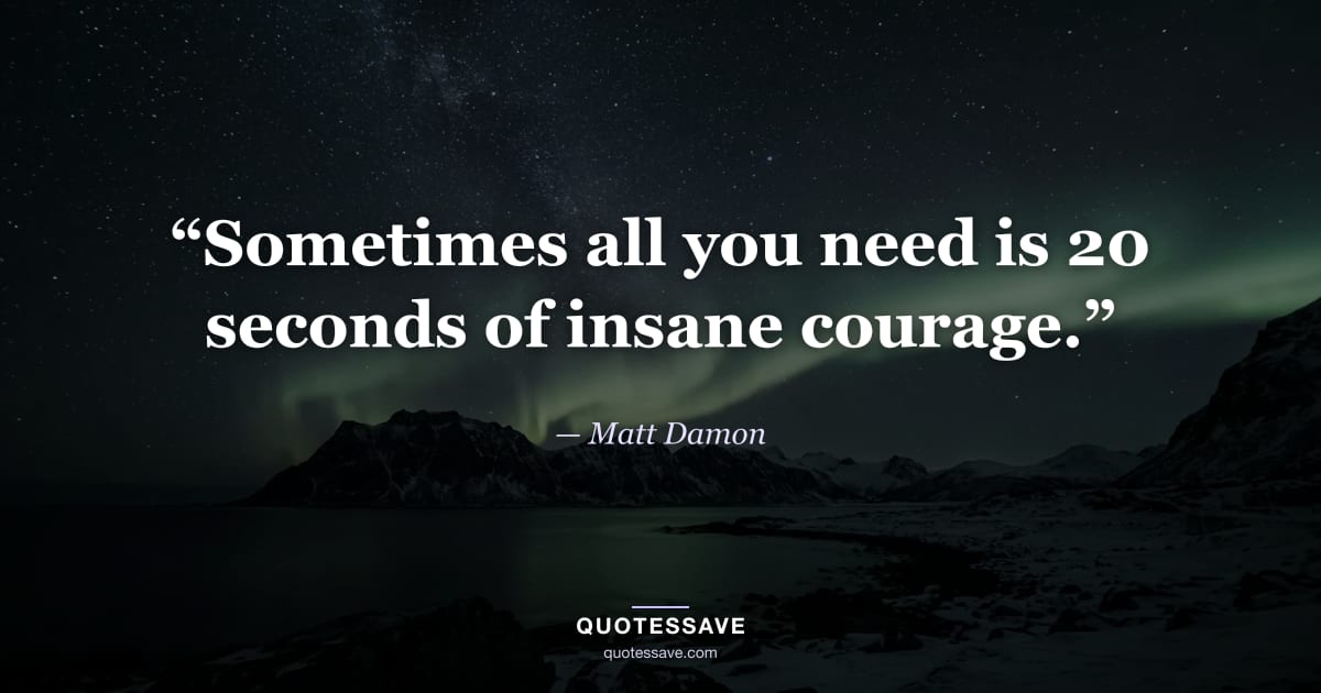 “Sometimes all you need is 20 seconds of insane courage.” — Matt Damon