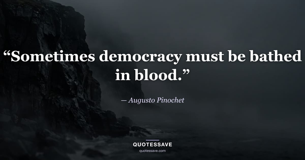 “Sometimes democracy must be bathed in blood.” — Augusto Pinochet