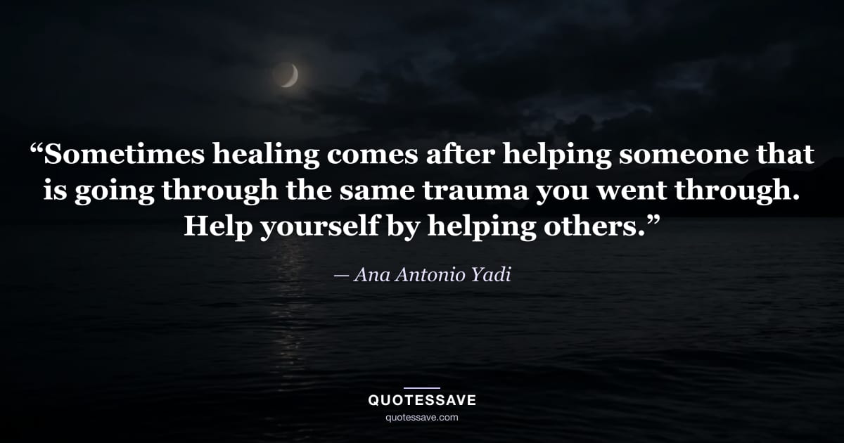 “Sometimes healing comes after helping someone that is going through the same trauma you went through. Help yourself by helping others.” — Ana Antonio Yadi