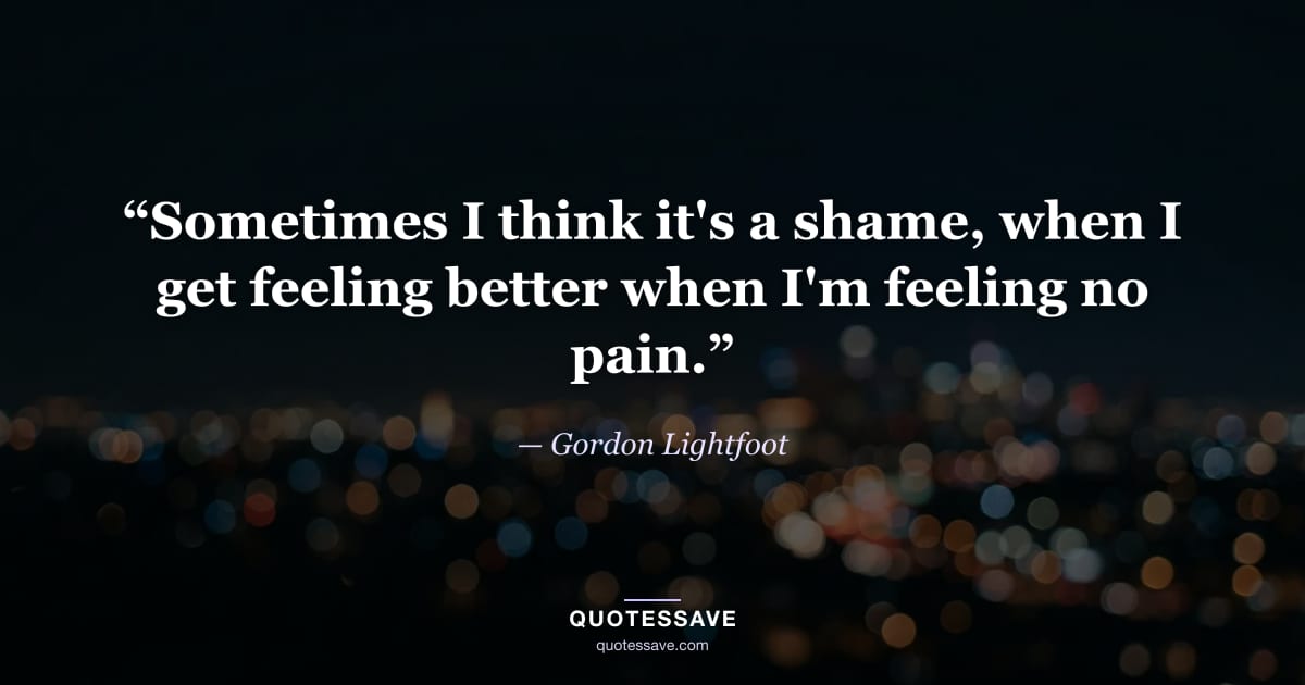 “Sometimes I think it's a shame, when I get feeling better when I'm feeling no pain.” — Gordon Lightfoot