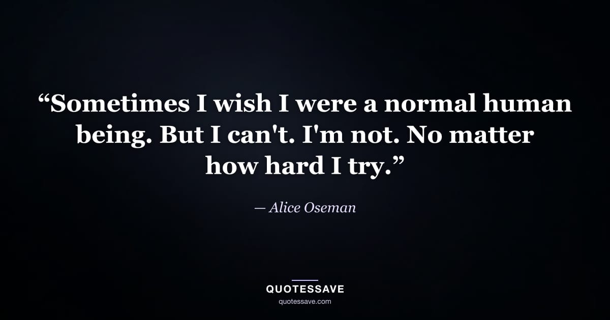 “Sometimes I wish I were a normal human being. But I can't. I'm not. No matter how hard I try.” — Alice Oseman