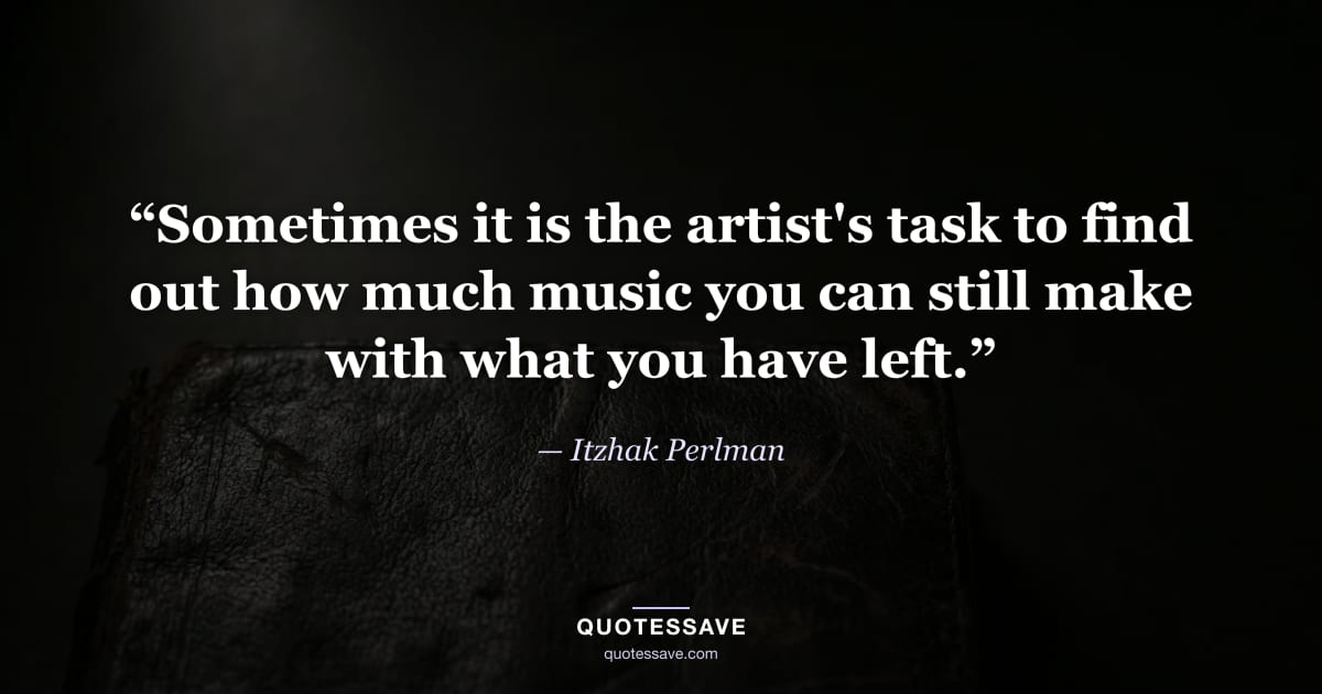 “Sometimes it is the artist's task to find out how much music you can still make with what you have left.” — Itzhak Perlman