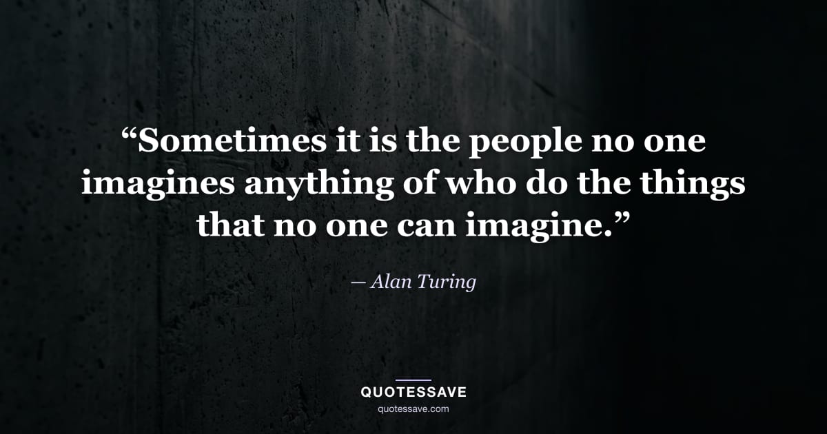 “Sometimes it is the people no one imagines anything of who do the things that no one can imagine.” — Alan Turing