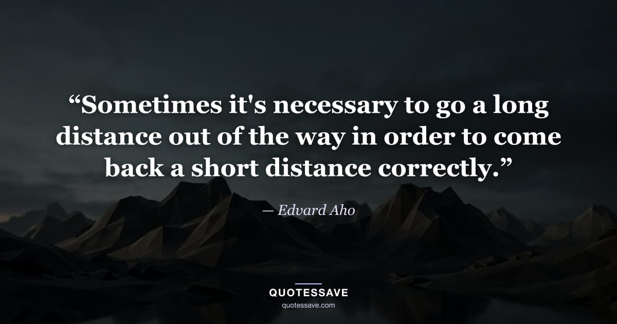 “Sometimes it's necessary to go a long distance out of the way in order to come back a short distance correctly.” — Edvard Aho