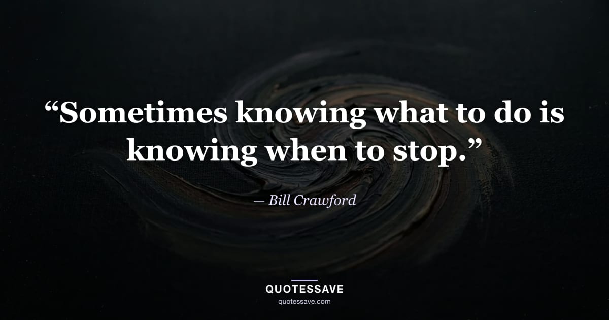 “Sometimes knowing what to do is knowing when to stop.” — Bill Crawford