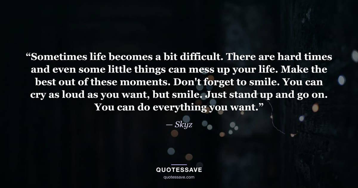 “Sometimes life becomes a bit difficult. There are hard times and even some little things can mess up your life. Make the best out of these moments. Don't forget to smile. You can cry as loud as you want, but smile. Just stand up and go on. You can do everything you want.” — Skyz