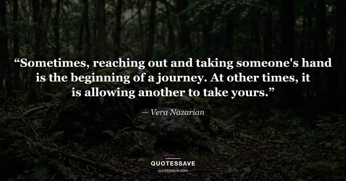 “Sometimes, reaching out and taking someone's hand is the beginning of a journey. At other times, it is allowing another to take yours.” — Vera Nazarian
