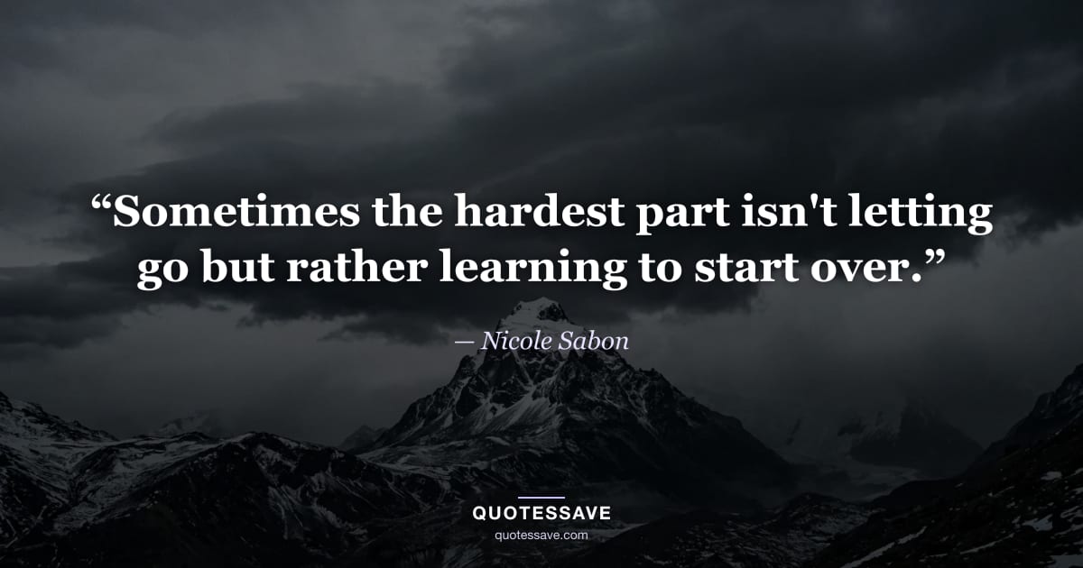 “Sometimes the hardest part isn't letting go but rather learning to start over.” — Nicole Sabon