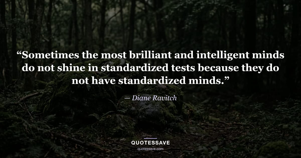 “Sometimes the most brilliant and intelligent minds do not shine in standardized tests because they do not have standardized minds.” — Diane Ravitch