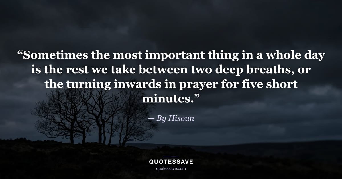 “Sometimes the most important thing in a whole day is the rest we take between two deep breaths, or the turning inwards in prayer for five short minutes.” — By Hisoun