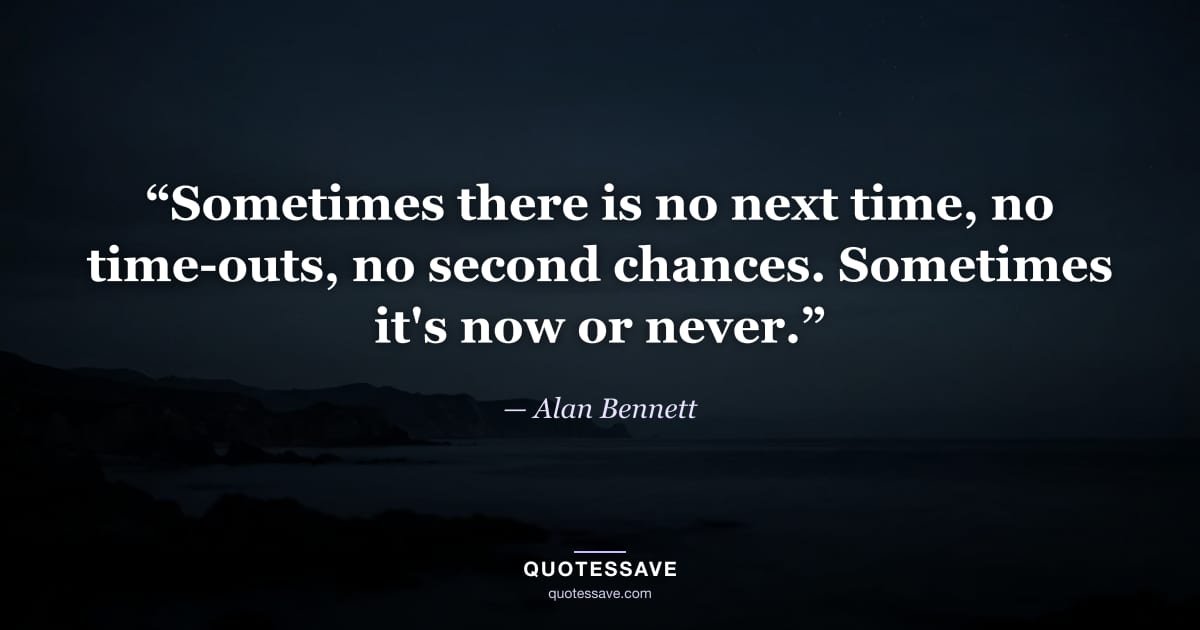 “Sometimes there is no next time, no time-outs, no second chances. Sometimes it's now or never.” — Alan Bennett