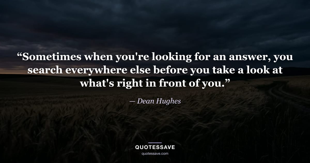 “Sometimes when you're looking for an answer, you search everywhere else before you take a look at what's right in front of you.” — Dean Hughes