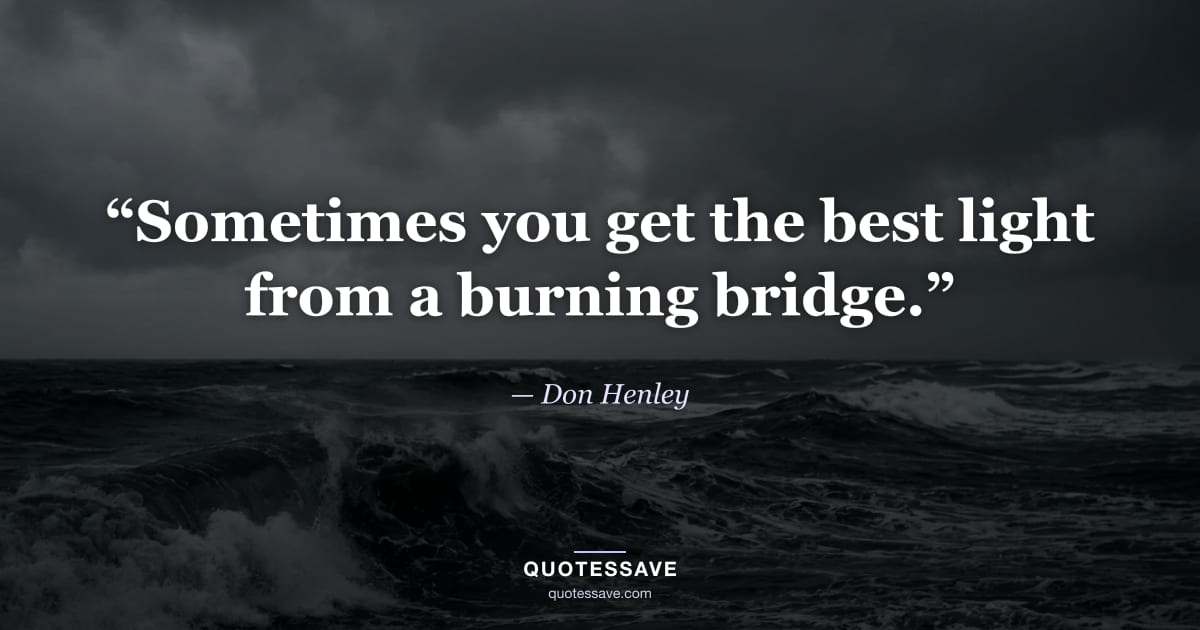 “Sometimes you get the best light from a burning bridge.” — Don Henley