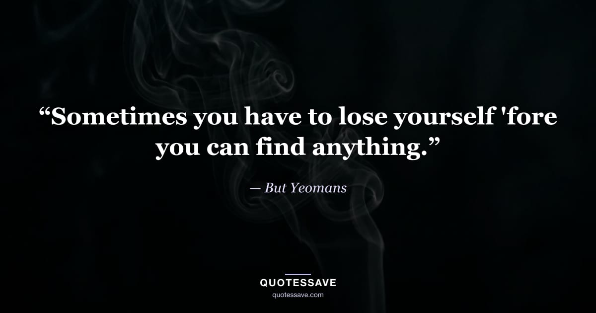 “Sometimes you have to lose yourself 'fore you can find anything.” — But Yeomans
