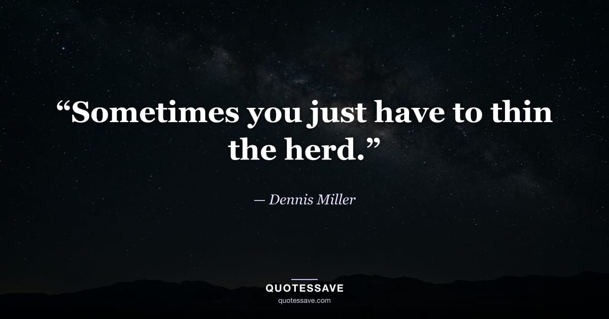 “Sometimes you just have to thin the herd.” — Dennis Miller