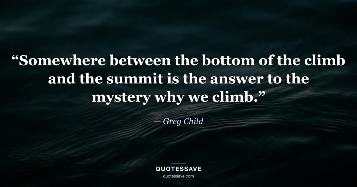 “Somewhere between the bottom of the climb and the summit is the answer to the mystery why we climb.” — Greg Child