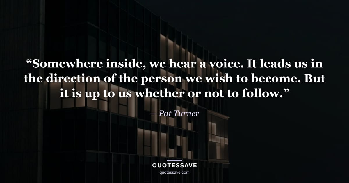 “Somewhere inside, we hear a voice. It leads us in the direction of the person we wish to become. But it is up to us whether or not to follow.” — Pat Turner