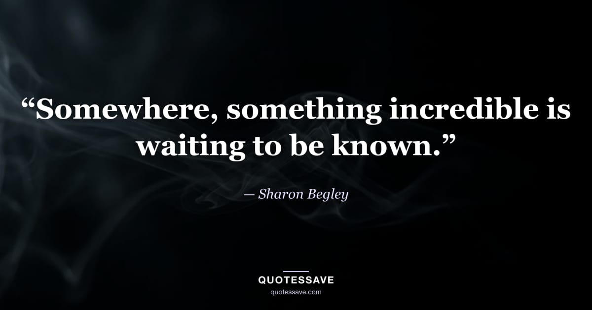 “Somewhere, something incredible is waiting to be known.” — Sharon Begley