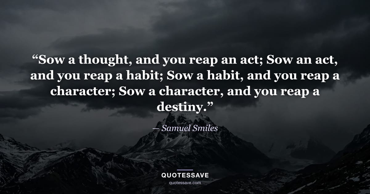 “Sow a thought, and you reap an act; Sow an act, and you reap a habit; Sow a habit, and you reap a character; Sow a character, and you reap a destiny.” — Samuel Smiles