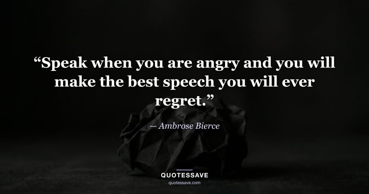“Speak when you are angry and you will make the best speech you will ever regret.” — Ambrose Bierce