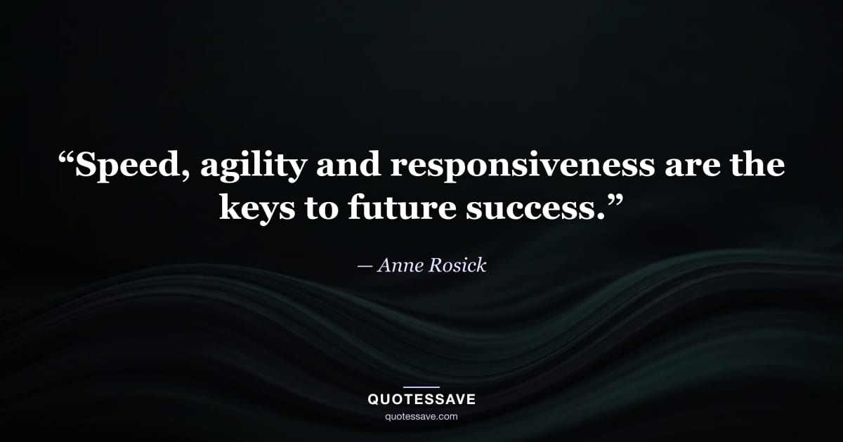 “Speed, agility and responsiveness are the keys to future success.” — Anne Rosick