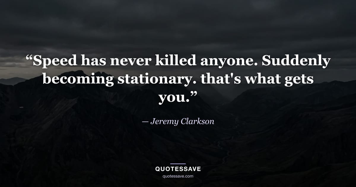 “Speed has never killed anyone. Suddenly becoming stationary. that's what gets you.” — Jeremy Clarkson