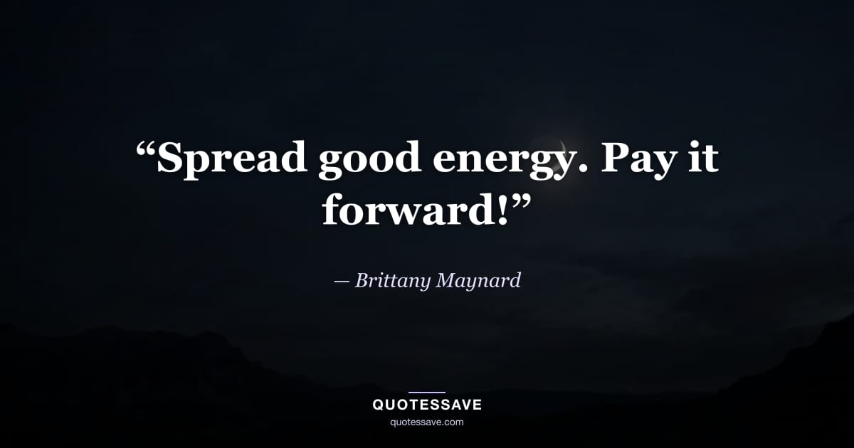 “Spread good energy. Pay it forward!” — Brittany Maynard