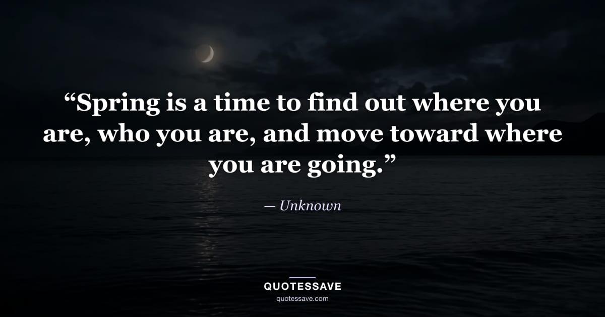 “Spring is a time to find out where you are, who you are, and move toward where you are going.” — Unknown