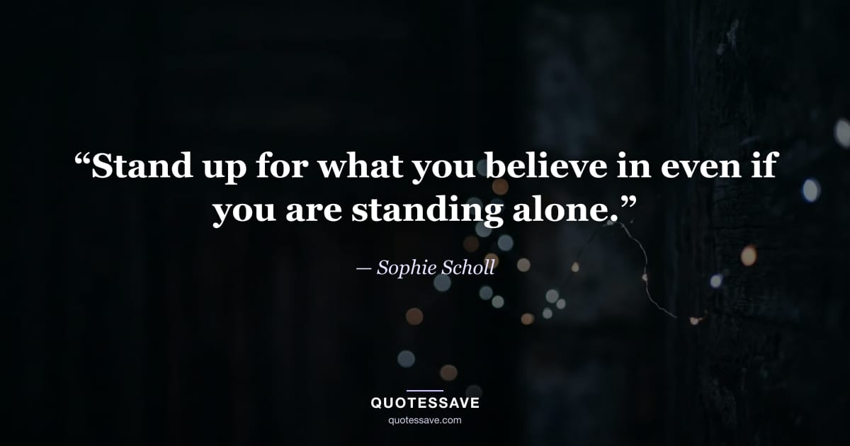 “Stand up for what you believe in even if you are standing alone.” — Sophie Scholl