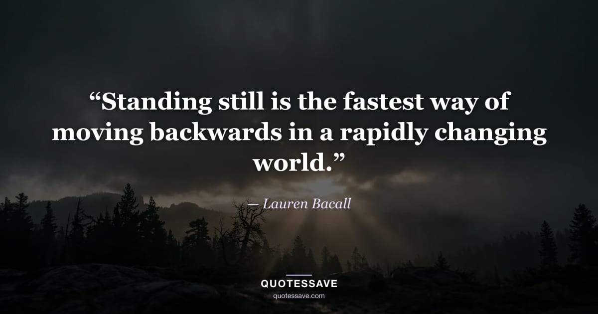“Standing still is the fastest way of moving backwards in a rapidly changing world.” — Lauren Bacall