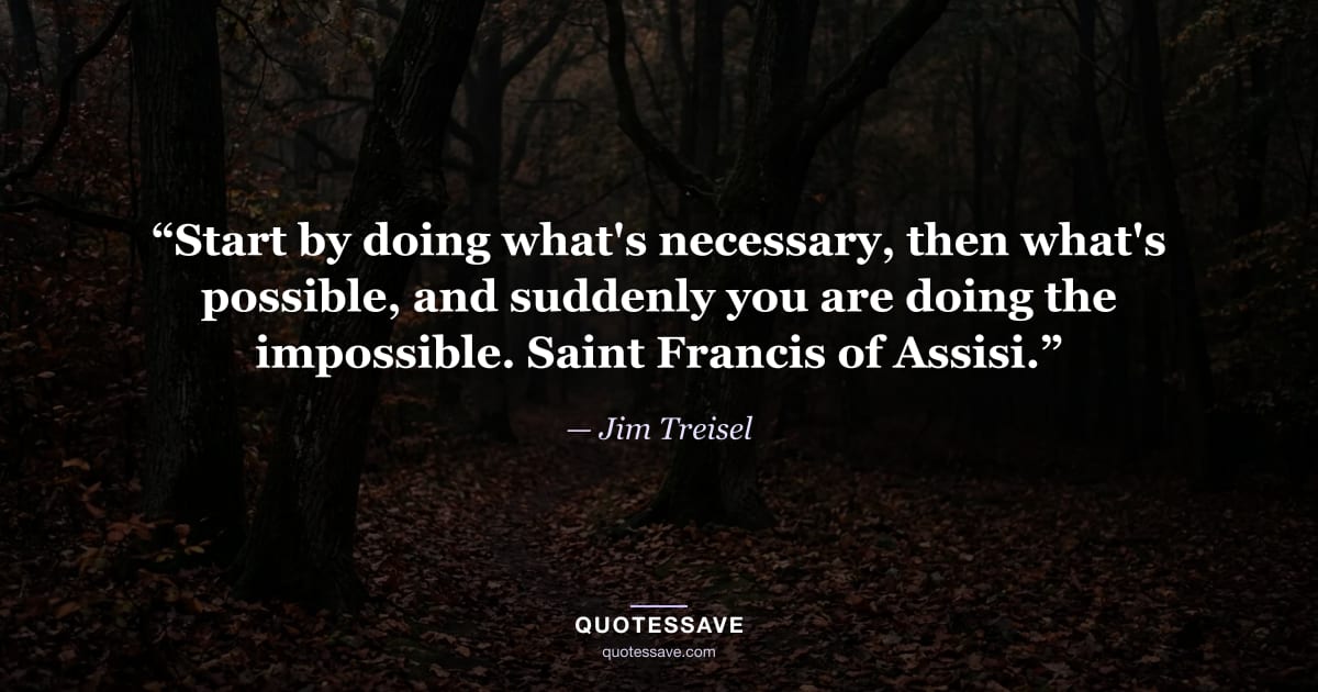 “Start by doing what's necessary, then what's possible, and suddenly you are doing the impossible. Saint Francis of Assisi.” — Jim Treisel