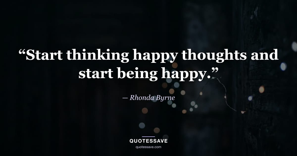 “Start thinking happy thoughts and start being happy.” — Rhonda Byrne