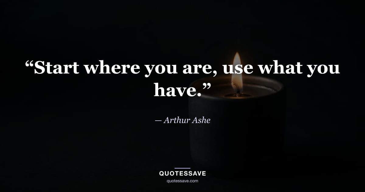 “Start where you are, use what you have.” — Arthur Ashe