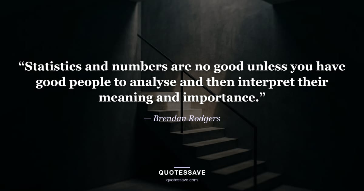 “Statistics and numbers are no good unless you have good people to analyse and then interpret their meaning and importance.” — Brendan Rodgers