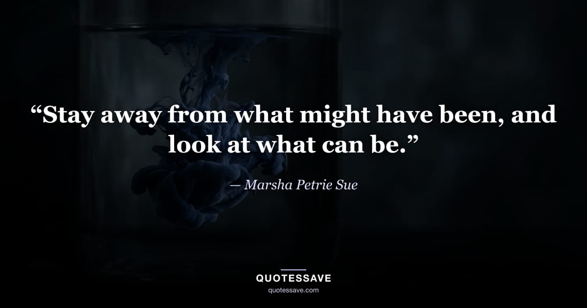“Stay away from what might have been, and look at what can be.” — Marsha Petrie Sue