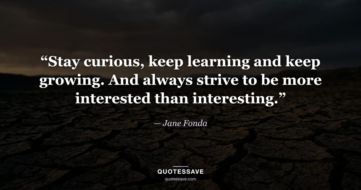 “Stay curious, keep learning and keep growing. And always strive to be more interested than interesting.” — Jane Fonda