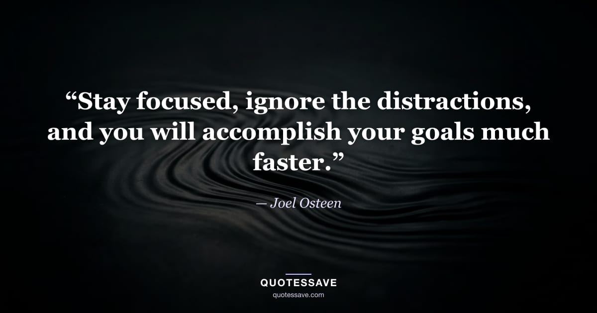 “Stay focused, ignore the distractions, and you will accomplish your goals much faster.” — Joel Osteen