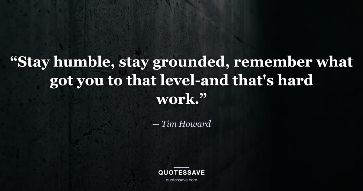 “Stay humble, stay grounded, remember what got you to that level-and that's hard work.” — Tim Howard