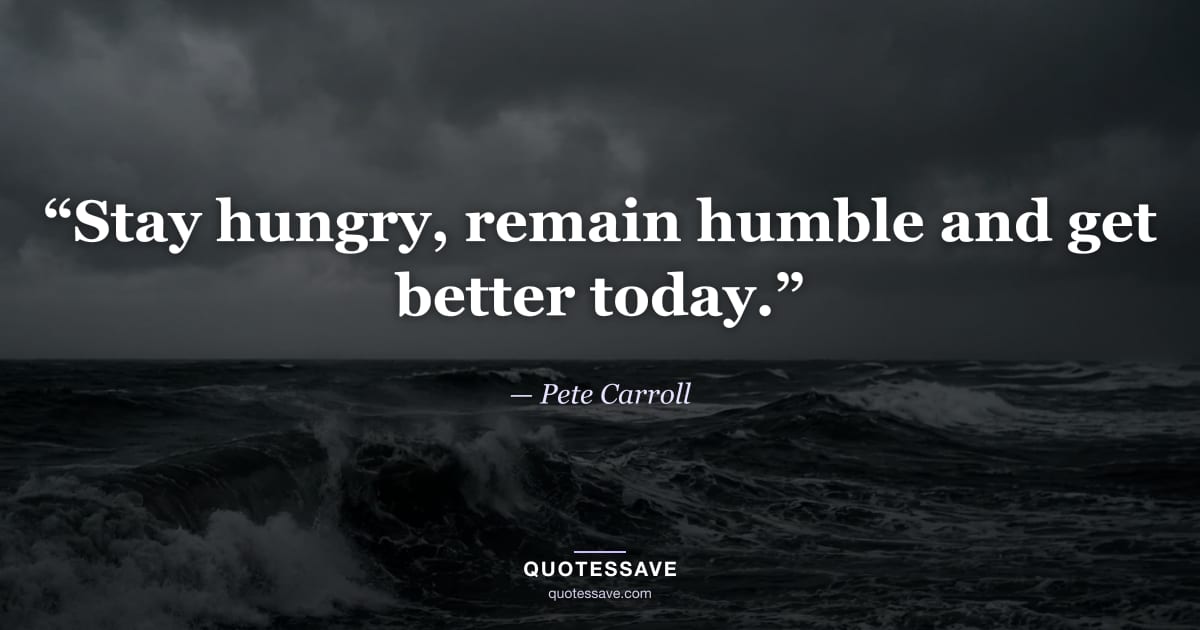 “Stay hungry, remain humble and get better today.” — Pete Carroll