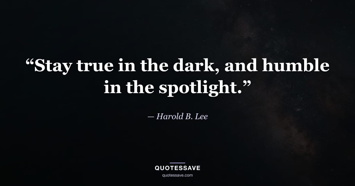 “Stay true in the dark, and humble in the spotlight.” — Harold B. Lee