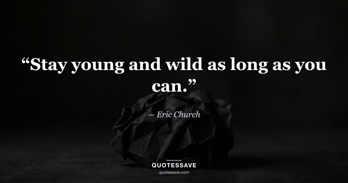 “Stay young and wild as long as you can.” — Eric Church