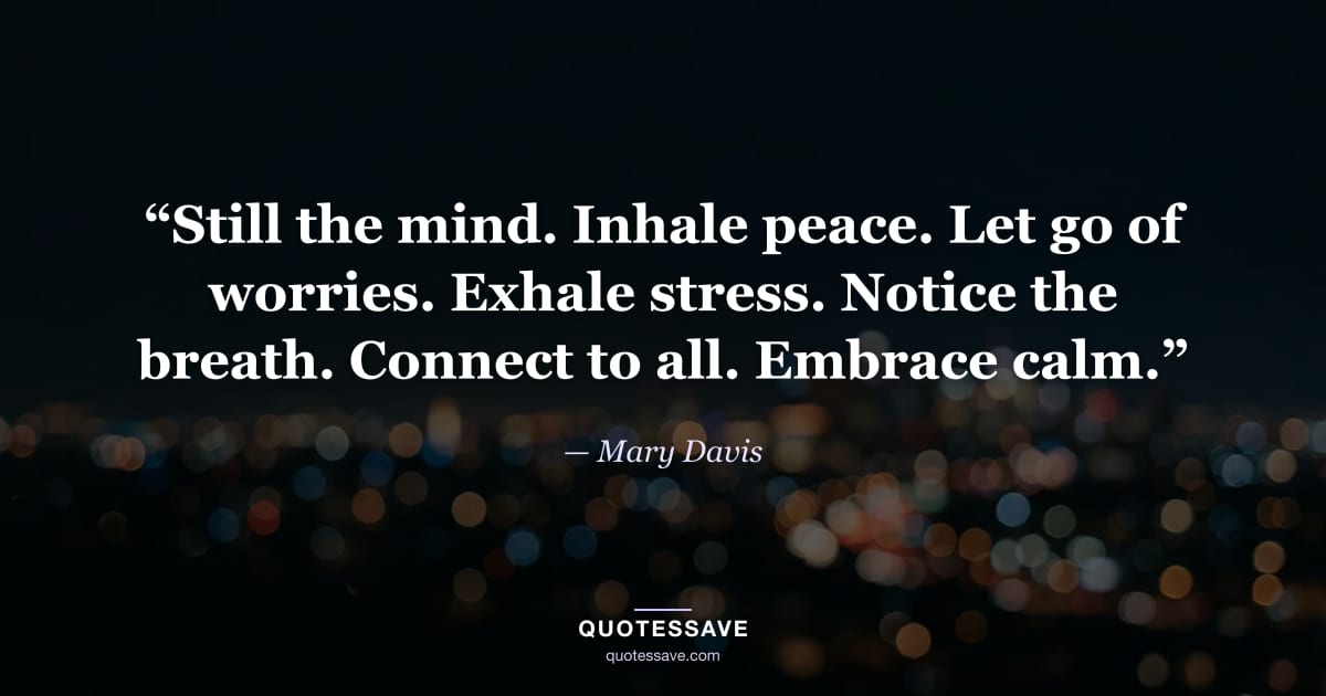 “Still the mind. Inhale peace. Let go of worries. Exhale stress. Notice the breath. Connect to all. Embrace calm.” — Mary Davis
