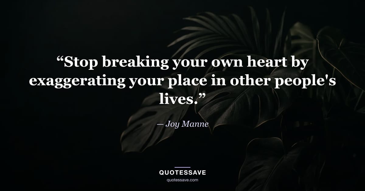 “Stop breaking your own heart by exaggerating your place in other people's lives.” — Joy Manne