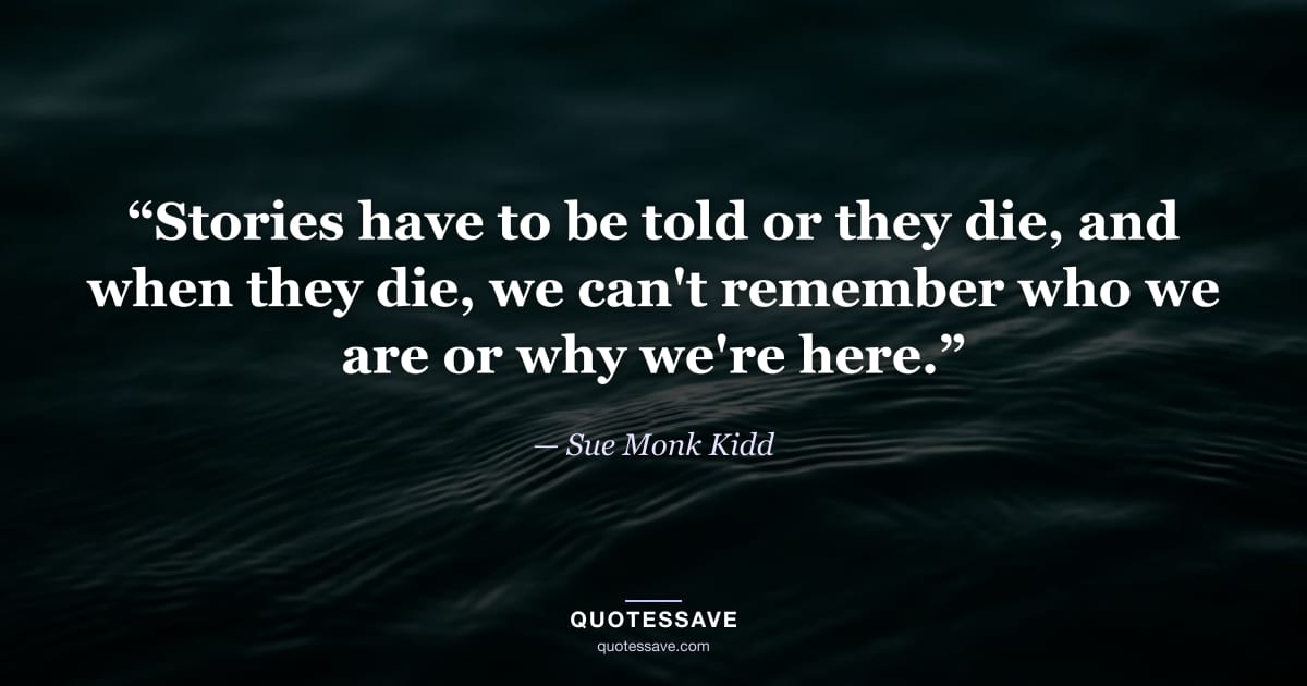 “Stories have to be told or they die, and when they die, we can't remember who we are or why we're here.” — Sue Monk Kidd