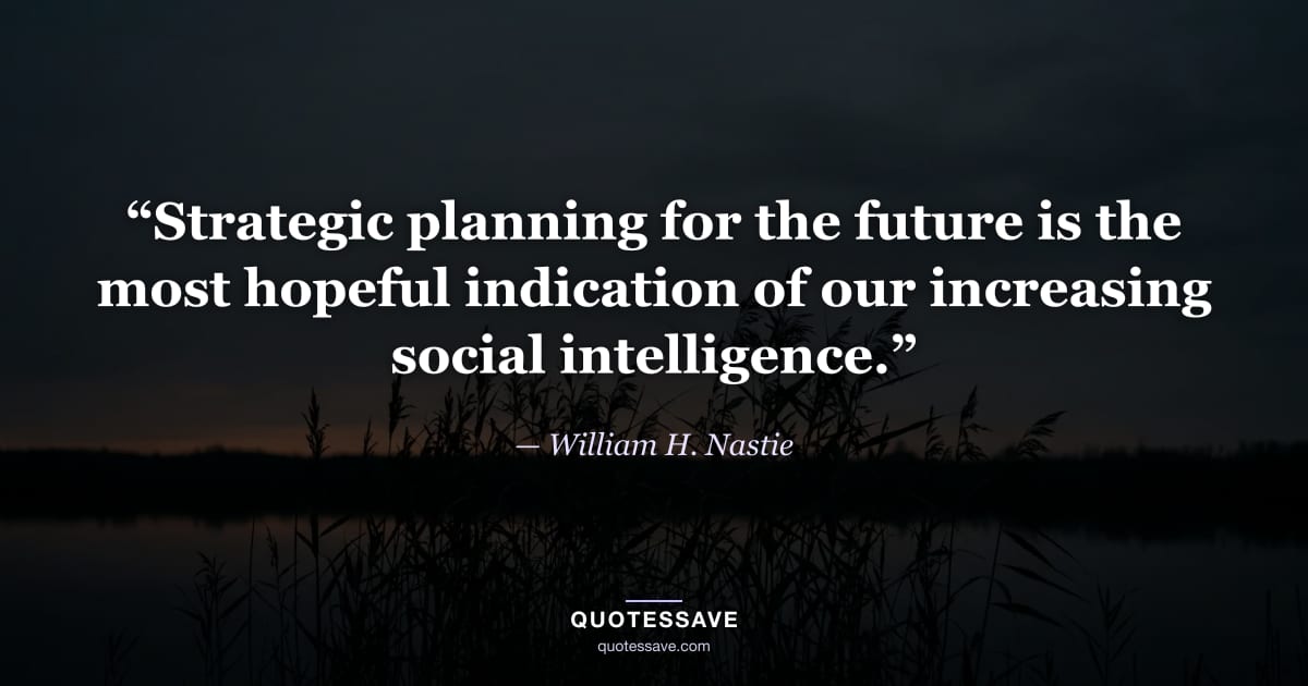 “Strategic planning for the future is the most hopeful indication of our increasing social intelligence.” — William H. Nastie